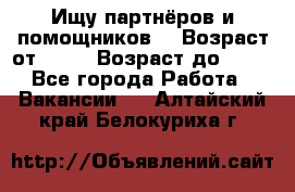 Ищу партнёров и помощников  › Возраст от ­ 16 › Возраст до ­ 35 - Все города Работа » Вакансии   . Алтайский край,Белокуриха г.